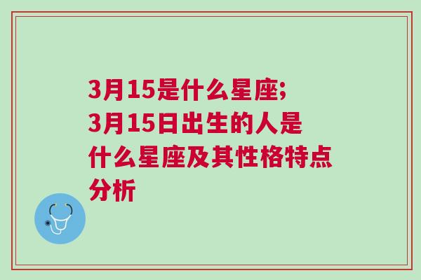 3月15是什么星座;3月15日出生的人是什么星座及其性格特点分析