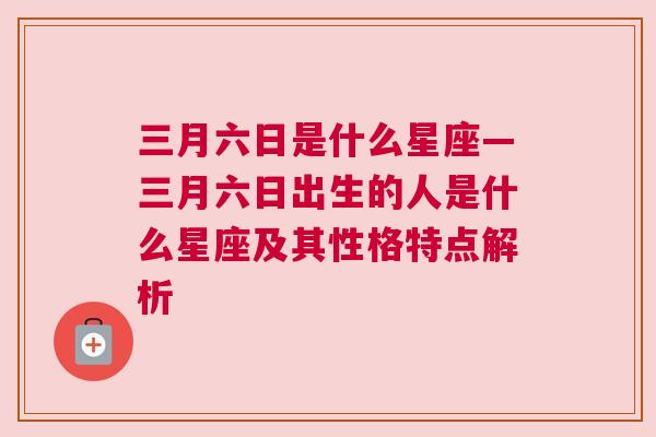 三月六日是什么星座—三月六日出生的人是什么星座及其性格特点解析