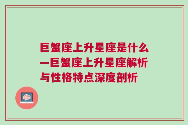 巨蟹座上升星座是什么—巨蟹座上升星座解析与性格特点深度剖析