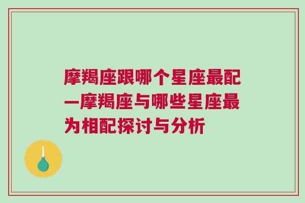 摩羯座跟哪个星座最配—摩羯座与哪些星座最为相配探讨与分析