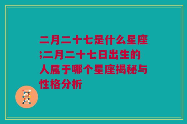 二月二十七是什么星座;二月二十七日出生的人属于哪个星座揭秘与性格分析