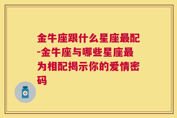 金牛座跟什么星座最配-金牛座与哪些星座最为相配揭示你的爱情密码