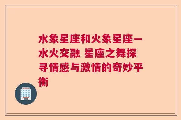 水象星座和火象星座—水火交融 星座之舞探寻情感与激情的奇妙平衡