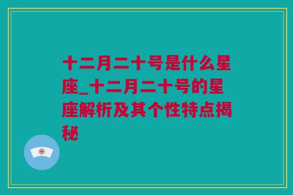 十二月二十号是什么星座_十二月二十号的星座解析及其个性特点揭秘