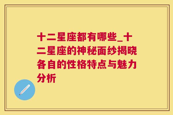 十二星座都有哪些_十二星座的神秘面纱揭晓各自的性格特点与魅力分析