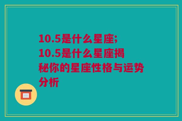 10.5是什么星座;10.5是什么星座揭秘你的星座性格与运势分析