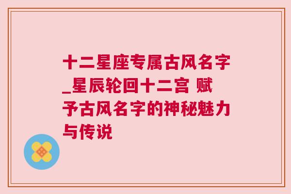 十二星座专属古风名字_星辰轮回十二宫 赋予古风名字的神秘魅力与传说