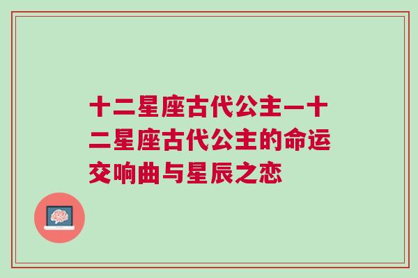 十二星座古代公主—十二星座古代公主的命运交响曲与星辰之恋