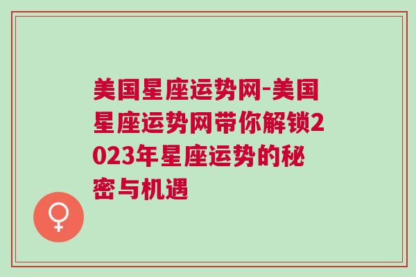 美国星座运势网-美国星座运势网带你解锁2023年星座运势的秘密与机遇