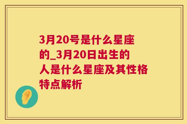 3月20号是什么星座的_3月20日出生的人是什么星座及其性格特点解析