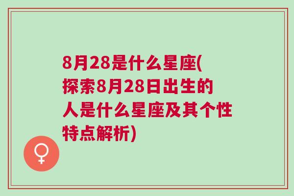 8月28是什么星座(探索8月28日出生的人是什么星座及其个性特点解析)