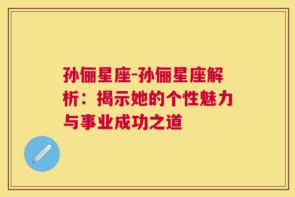 孙俪星座-孙俪星座解析：揭示她的个性魅力与事业成功之道