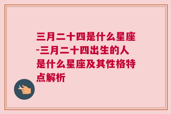 三月二十四是什么星座-三月二十四出生的人是什么星座及其性格特点解析