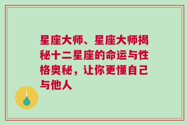 星座大师、星座大师揭秘十二星座的命运与性格奥秘，让你更懂自己与他人