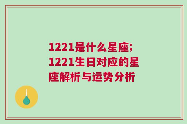 1221是什么星座;1221生日对应的星座解析与运势分析