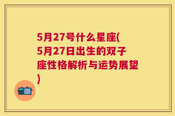 5月27号什么星座(5月27日出生的双子座性格解析与运势展望)