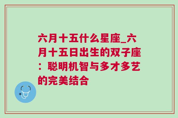 六月十五什么星座_六月十五日出生的双子座：聪明机智与多才多艺的完美结合