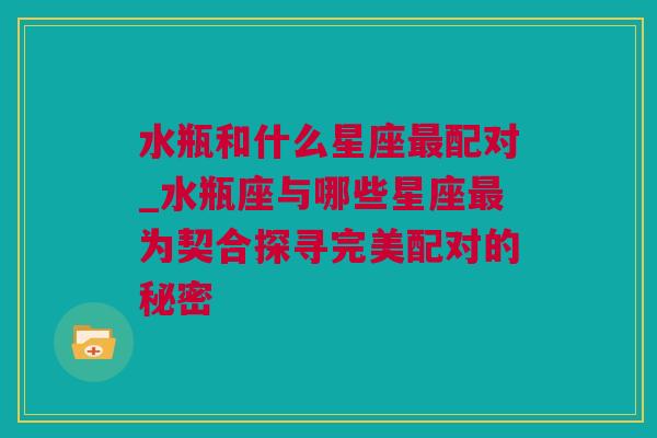 水瓶和什么星座最配对_水瓶座与哪些星座最为契合探寻完美配对的秘密