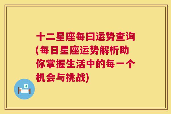 十二星座每曰运势查询(每日星座运势解析助你掌握生活中的每一个机会与挑战)