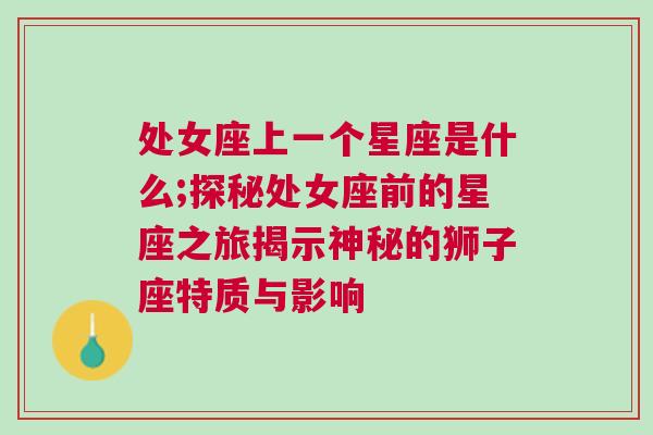 处女座上一个星座是什么;探秘处女座前的星座之旅揭示神秘的狮子座特质与影响