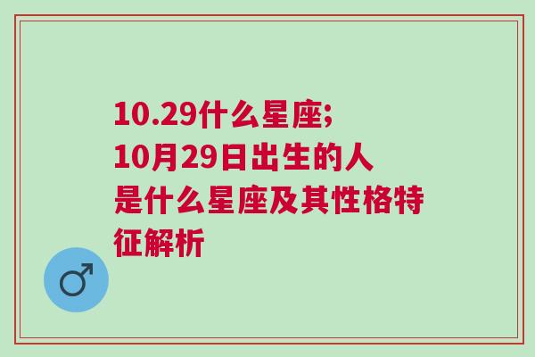 10.29什么星座;10月29日出生的人是什么星座及其性格特征解析