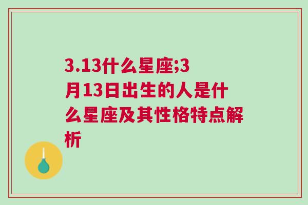 3.13什么星座;3月13日出生的人是什么星座及其性格特点解析