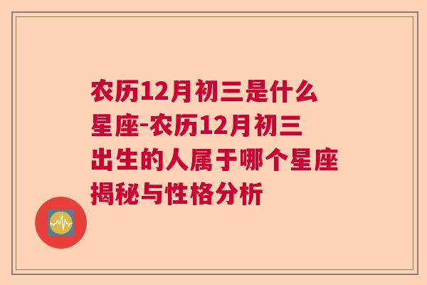 农历12月初三是什么星座-农历12月初三出生的人属于哪个星座揭秘与性格分析