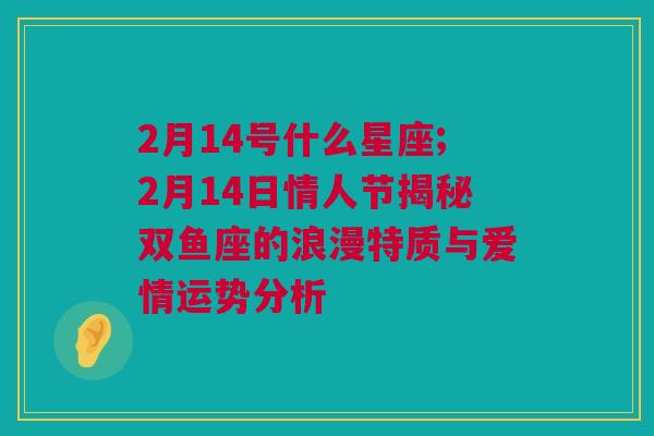 2月14号什么星座;2月14日情人节揭秘双鱼座的浪漫特质与爱情运势分析