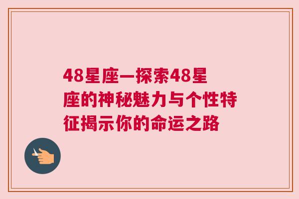 48星座—探索48星座的神秘魅力与个性特征揭示你的命运之路