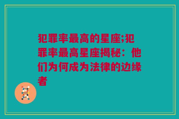 犯罪率最高的星座;犯罪率最高星座揭秘：他们为何成为法律的边缘者