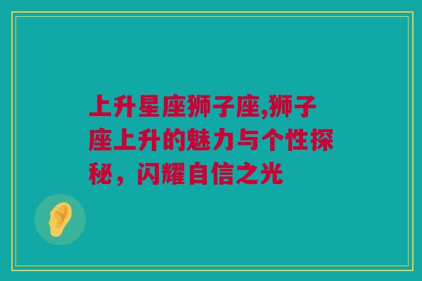 上升星座狮子座,狮子座上升的魅力与个性探秘，闪耀自信之光