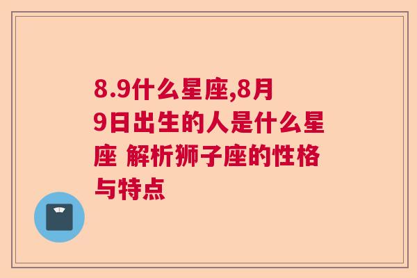 8.9什么星座,8月9日出生的人是什么星座 解析狮子座的性格与特点