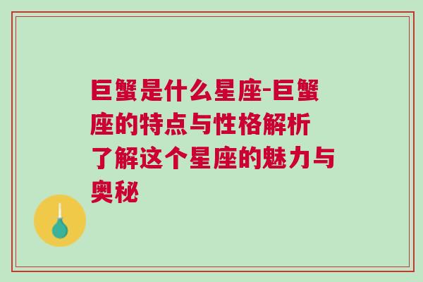 巨蟹是什么星座-巨蟹座的特点与性格解析 了解这个星座的魅力与奥秘