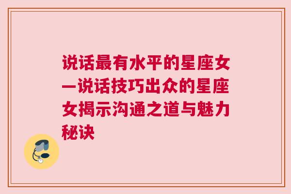 说话最有水平的星座女—说话技巧出众的星座女揭示沟通之道与魅力秘诀