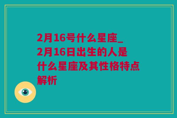 2月16号什么星座_2月16日出生的人是什么星座及其性格特点解析