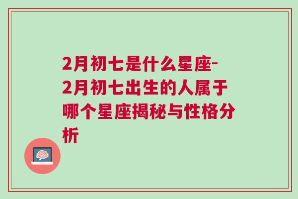 2月初七是什么星座-2月初七出生的人属于哪个星座揭秘与性格分析