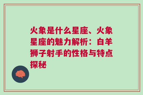 火象是什么星座、火象星座的魅力解析：白羊狮子射手的性格与特点探秘