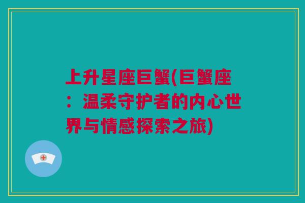 上升星座巨蟹(巨蟹座：温柔守护者的内心世界与情感探索之旅)