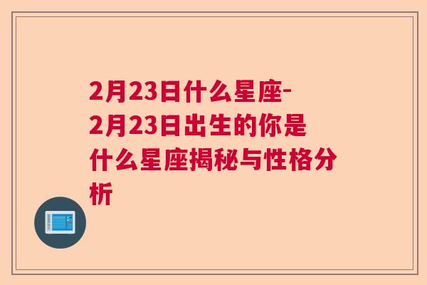 2月23日什么星座-2月23日出生的你是什么星座揭秘与性格分析