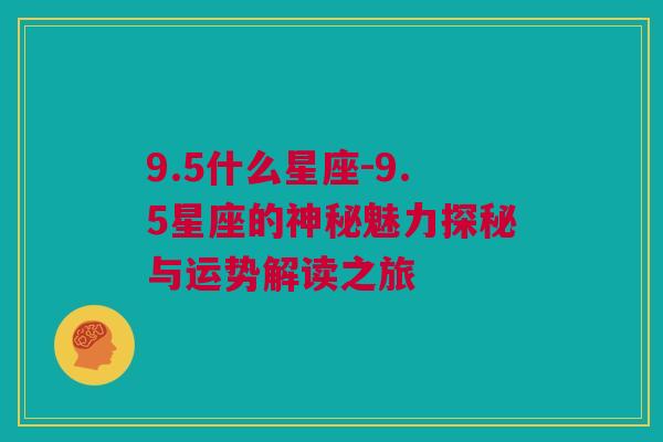 9.5什么星座-9.5星座的神秘魅力探秘与运势解读之旅