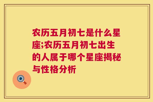 农历五月初七是什么星座;农历五月初七出生的人属于哪个星座揭秘与性格分析