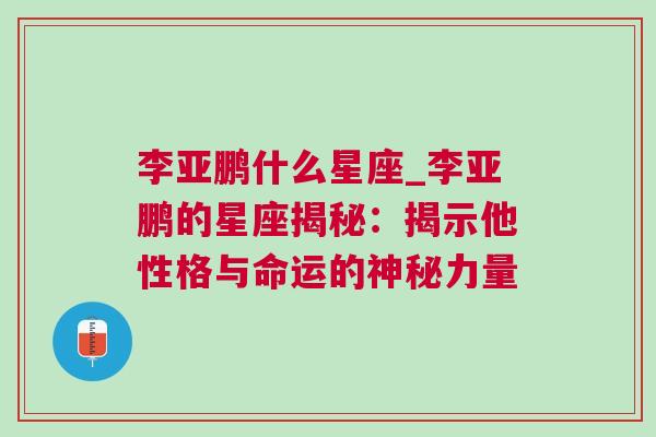 李亚鹏什么星座_李亚鹏的星座揭秘：揭示他性格与命运的神秘力量