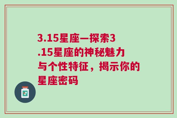 3.15星座—探索3.15星座的神秘魅力与个性特征，揭示你的星座密码