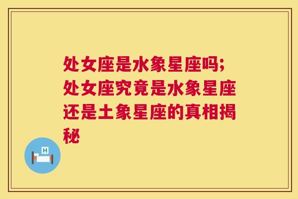 处女座是水象星座吗;处女座究竟是水象星座还是土象星座的真相揭秘