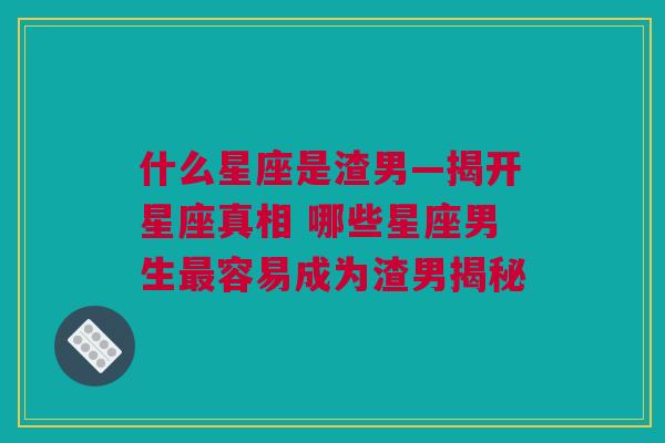 什么星座是渣男—揭开星座真相 哪些星座男生最容易成为渣男揭秘