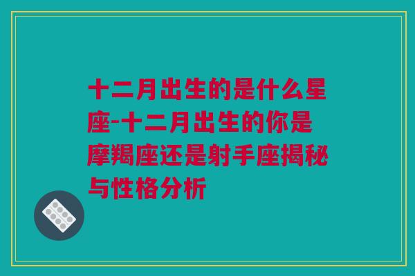 十二月出生的是什么星座-十二月出生的你是摩羯座还是射手座揭秘与性格分析