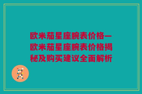 欧米茄星座腕表价格—欧米茄星座腕表价格揭秘及购买建议全面解析