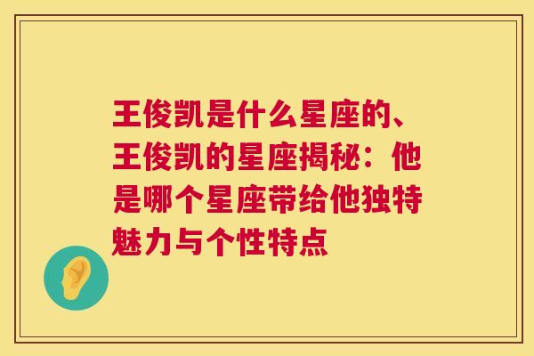 王俊凯是什么星座的、王俊凯的星座揭秘：他是哪个星座带给他独特魅力与个性特点