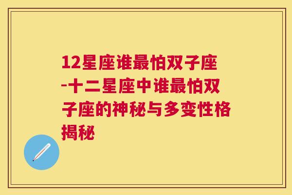 12星座谁最怕双子座-十二星座中谁最怕双子座的神秘与多变性格揭秘