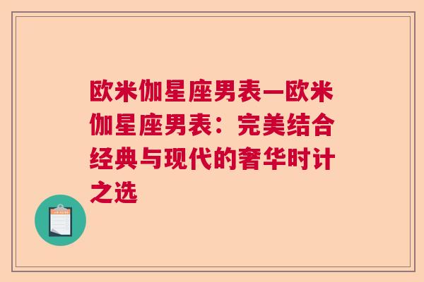 欧米伽星座男表—欧米伽星座男表：完美结合经典与现代的奢华时计之选